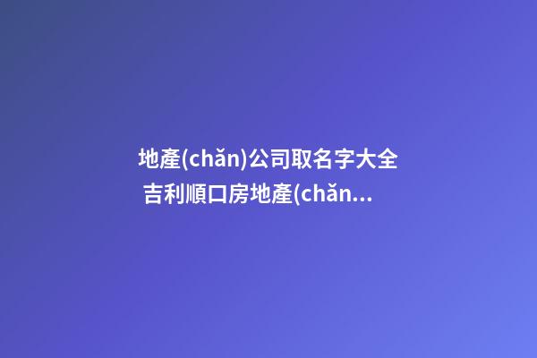 地產(chǎn)公司取名字大全 吉利順口房地產(chǎn)公司名字-名學(xué)網(wǎng)-第1張-公司起名-玄機(jī)派
